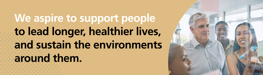 We aspire to support people to lead longer, healthier lives, and sustain the environments around them.